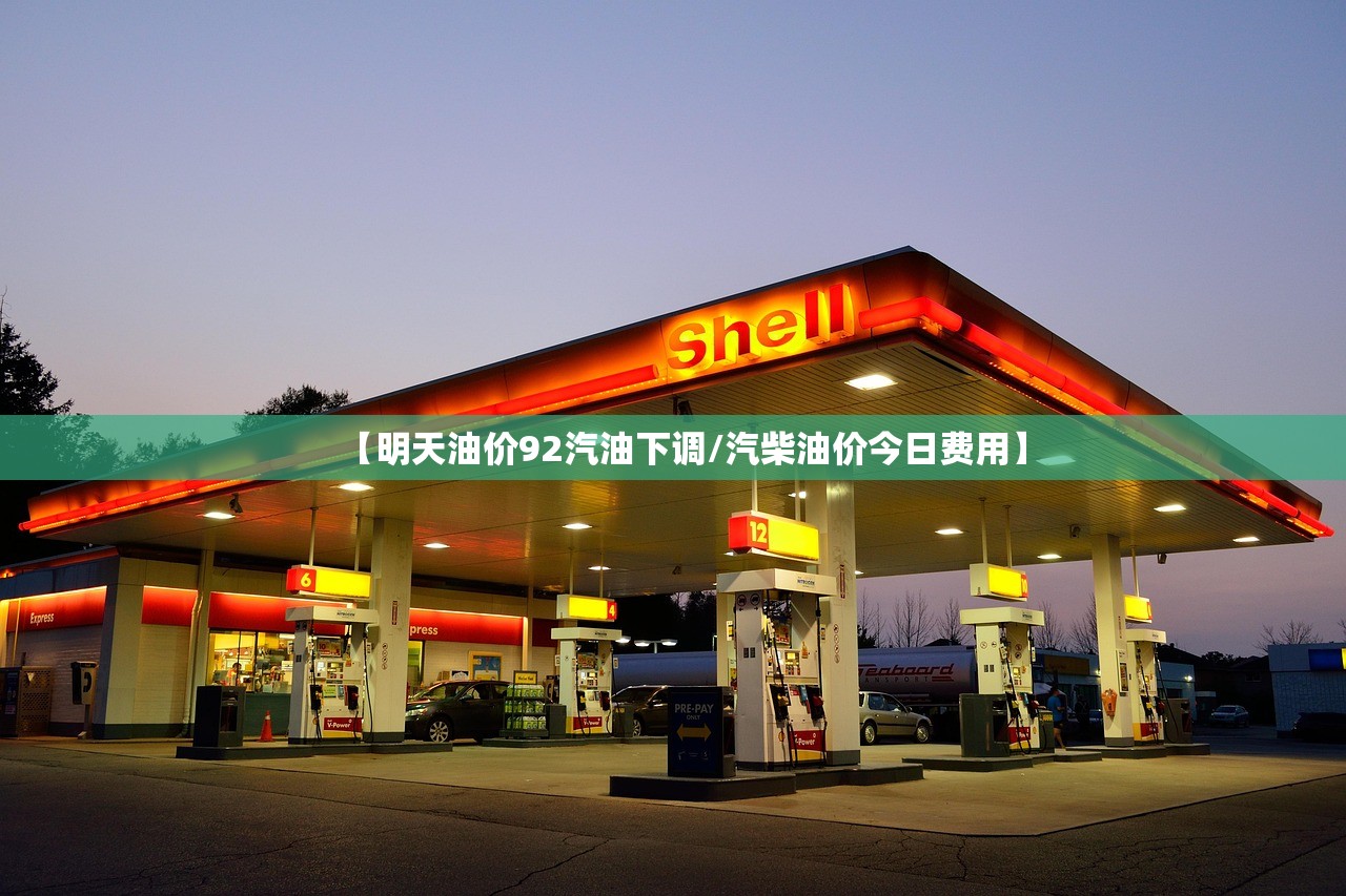【明天油价92汽油下调/汽柴油价今日费用】