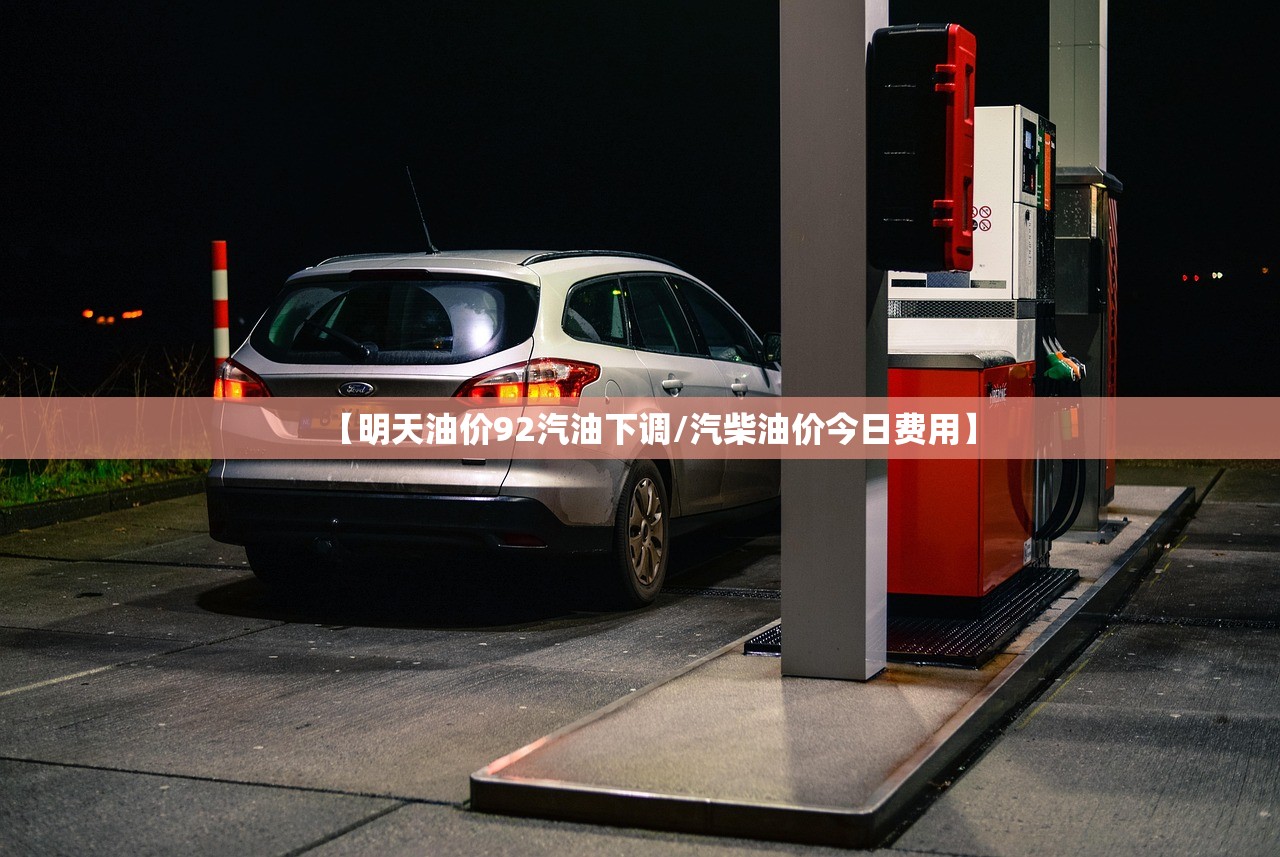 【明天油价92汽油下调/汽柴油价今日费用】