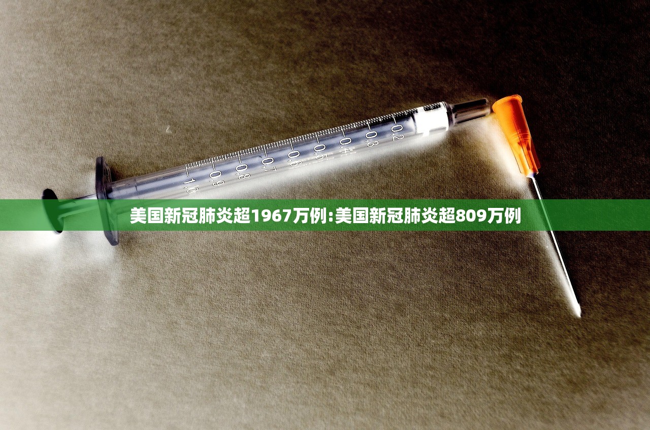 美国新冠肺炎超1967万例:美国新冠肺炎超809万例