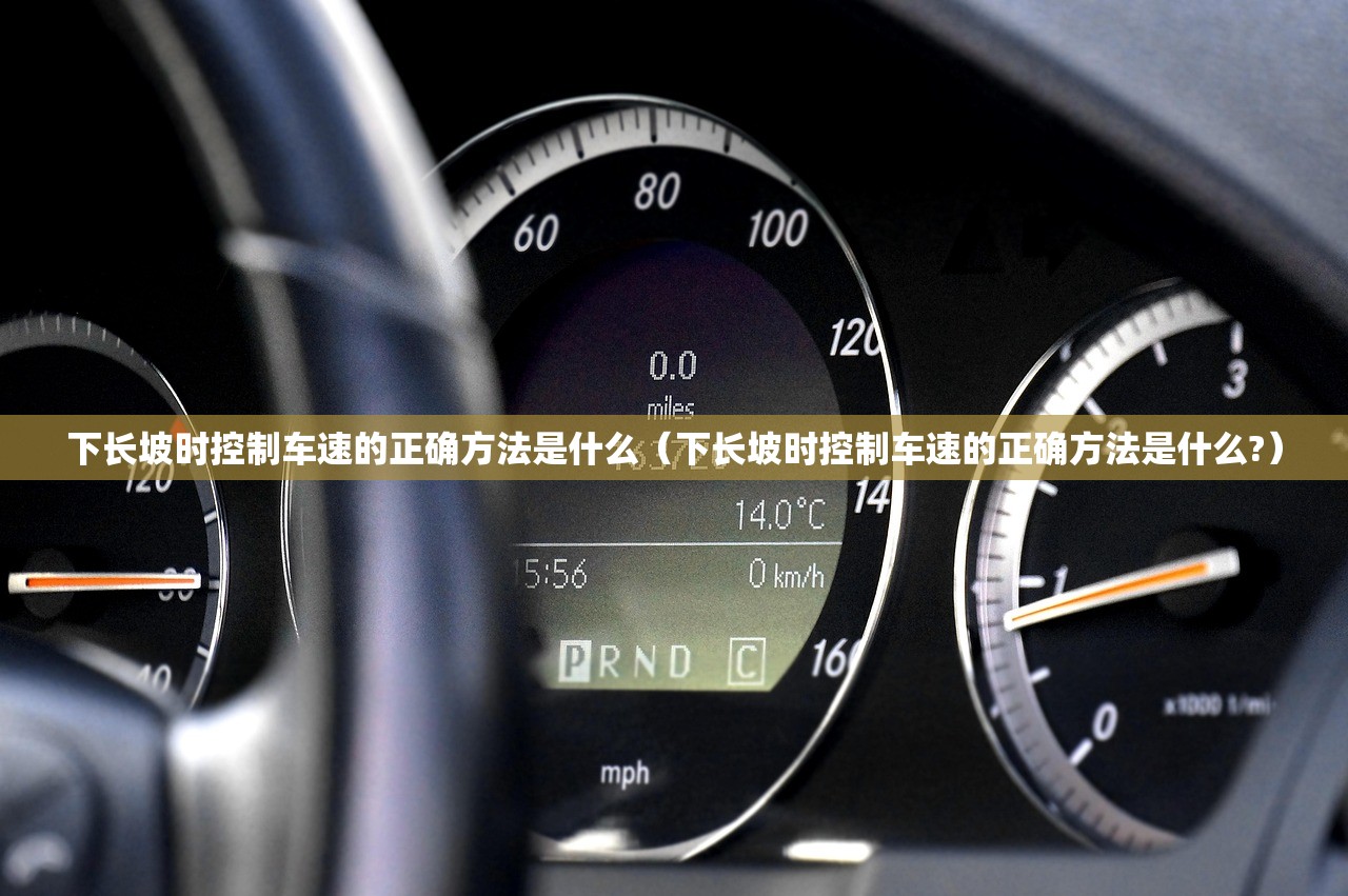 下长坡时控制车速的正确方法是什么(下长坡时控制车速的正确方法是什么?) 下长坡时控制车速的正确方法是什么(下长坡时控制车速的正确方法是什么?)