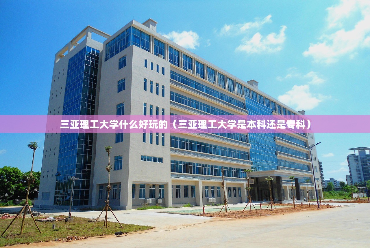 三亚理工大学什么好玩的(三亚理工大学是本科还是专科) 三亚理工大学什么好玩的(三亚理工大学是本科还是专科)