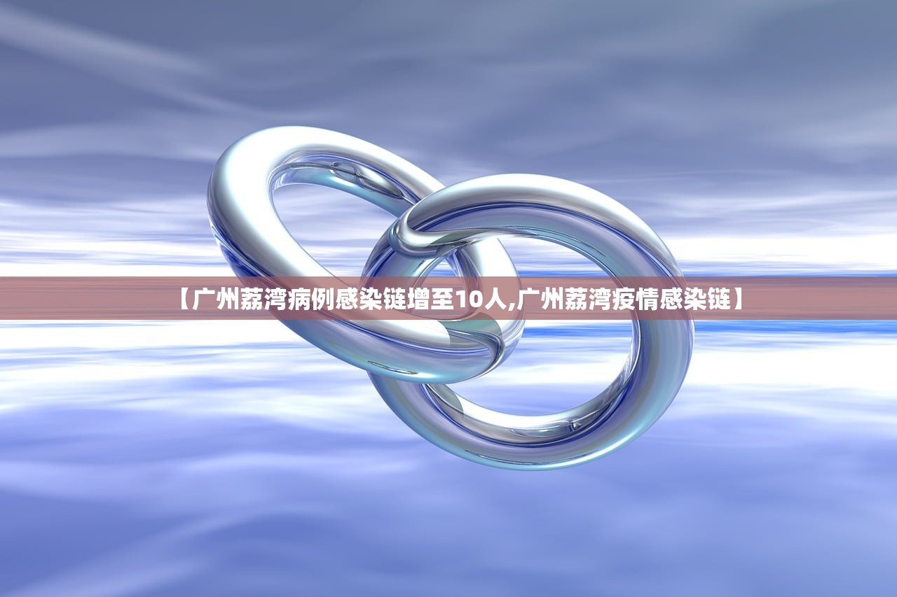 【广州荔湾病例感染链增至10人,广州荔湾疫情感染链】
