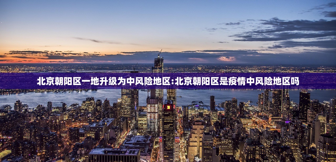北京朝阳区一地升级为中风险地区:北京朝阳区是疫情中风险地区吗