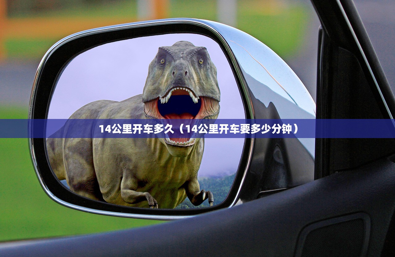 14公里开车多久(14公里开车要多少分钟) 14公里开车多久(14公里开车要多少分钟)