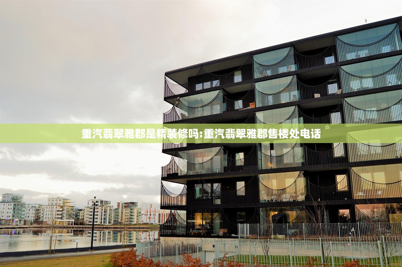重汽翡翠雅郡是精装修吗:重汽翡翠雅郡售楼处电话