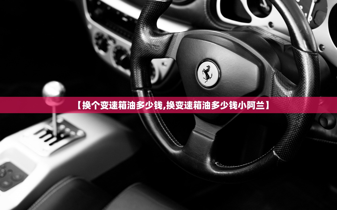 【换个变速箱油多少钱,换变速箱油多少钱小阿兰】