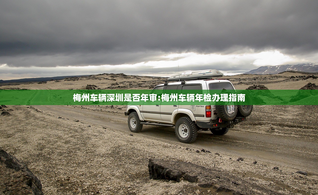 梅州车辆深圳是否年审:梅州车辆年检办理指南