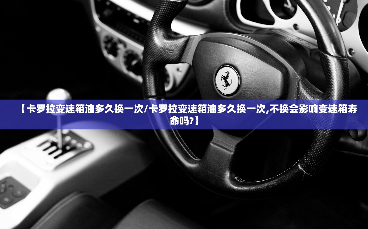 【卡罗拉变速箱油多久换一次/卡罗拉变速箱油多久换一次,不换会影响变速箱寿命吗?】