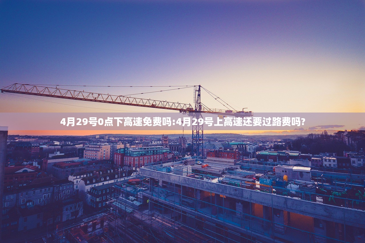 4月29号0点下高速免费吗:4月29号上高速还要过路费吗?