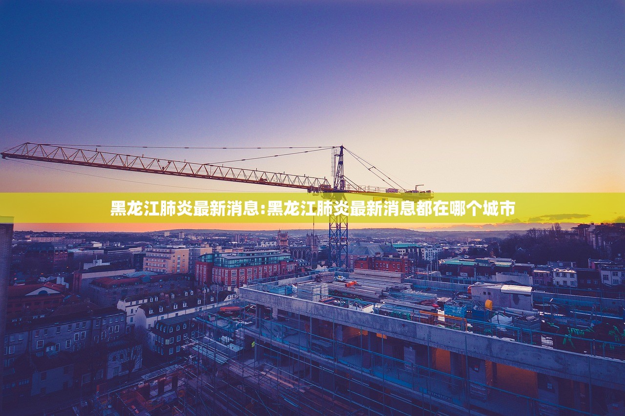 黑龙江肺炎最新消息:黑龙江肺炎最新消息都在哪个城市