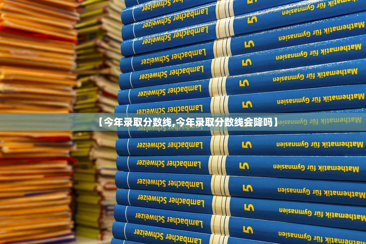 【今年录取分数线,今年录取分数线会降吗】