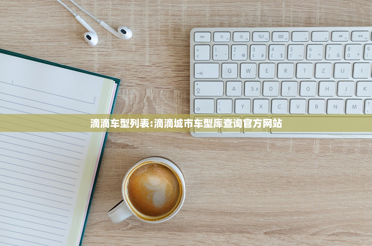 滴滴车型列表:滴滴城市车型库查询官方网站