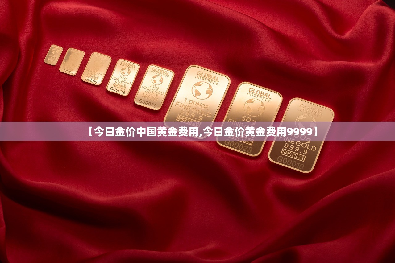 【今日金价中国黄金费用,今日金价黄金费用9999】
