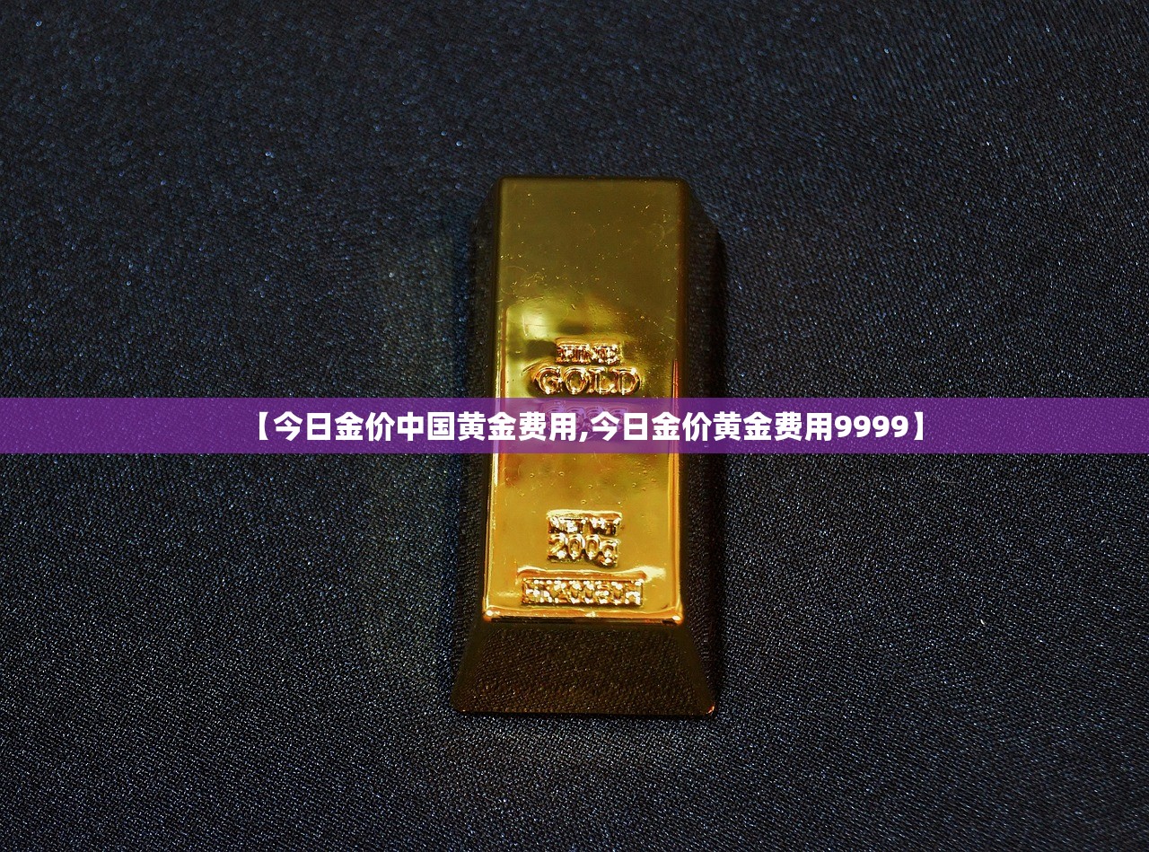 【今日金价中国黄金费用,今日金价黄金费用9999】