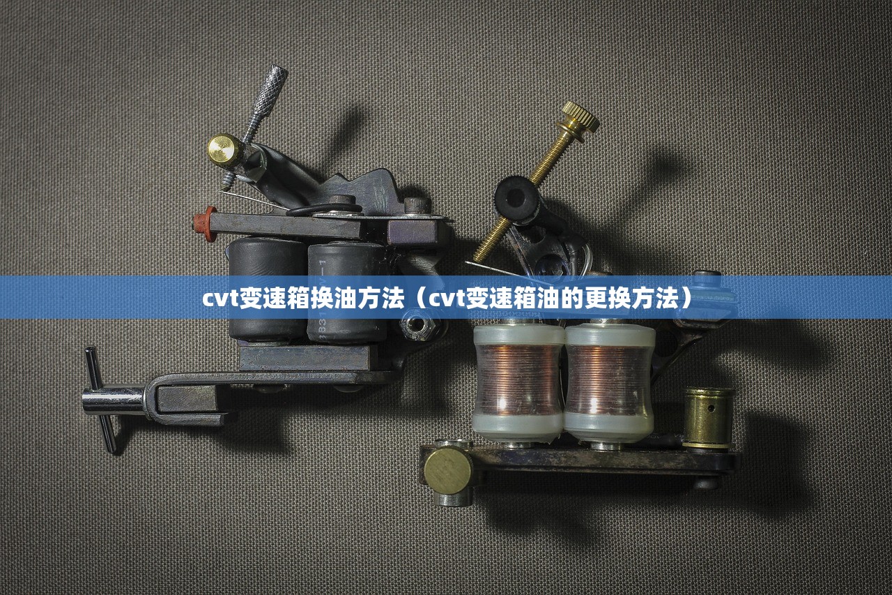 cvt变速箱换油方法（cvt变速箱油的更换方法）