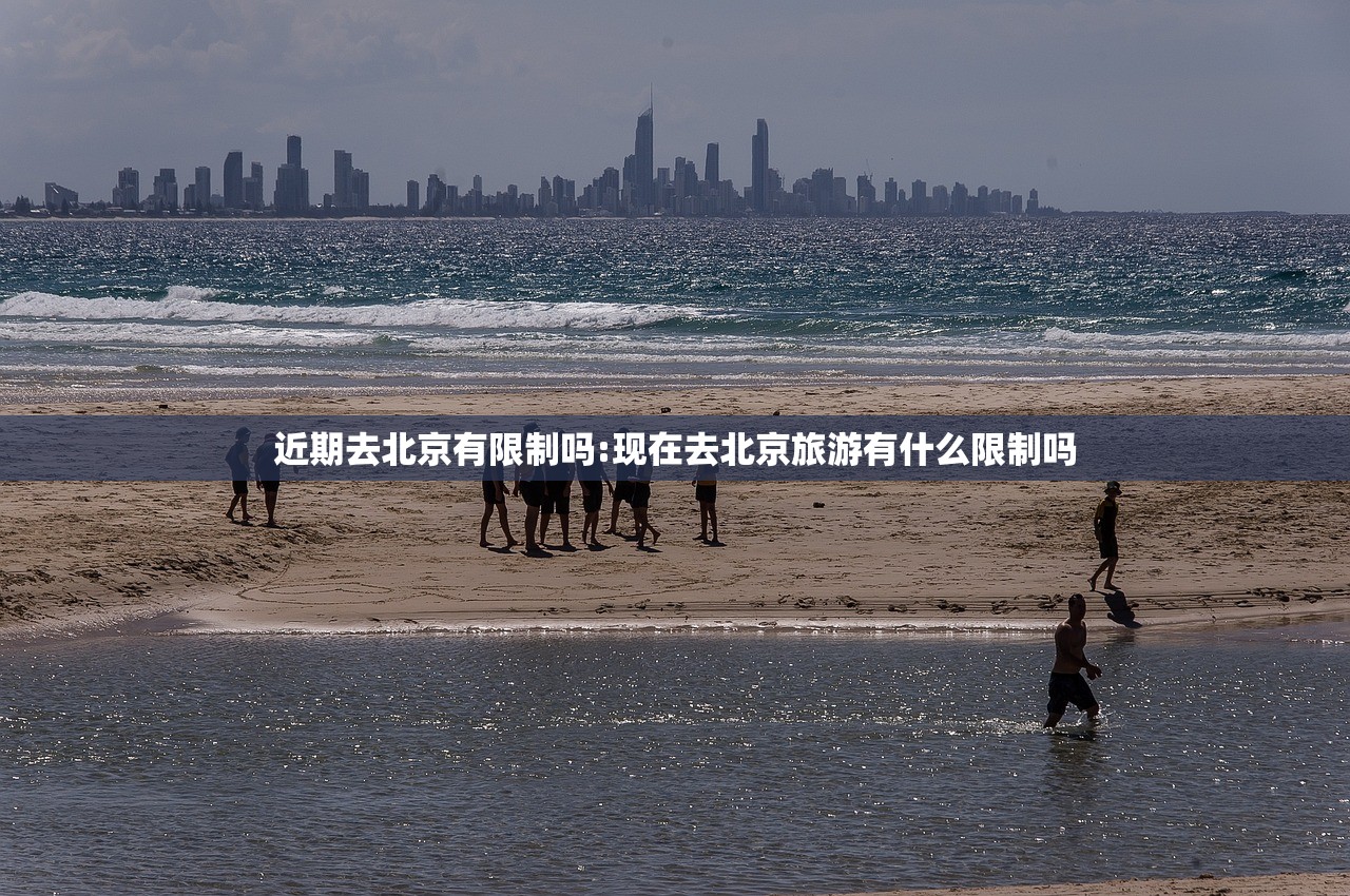 近期去北京有限制吗:现在去北京旅游有什么限制吗