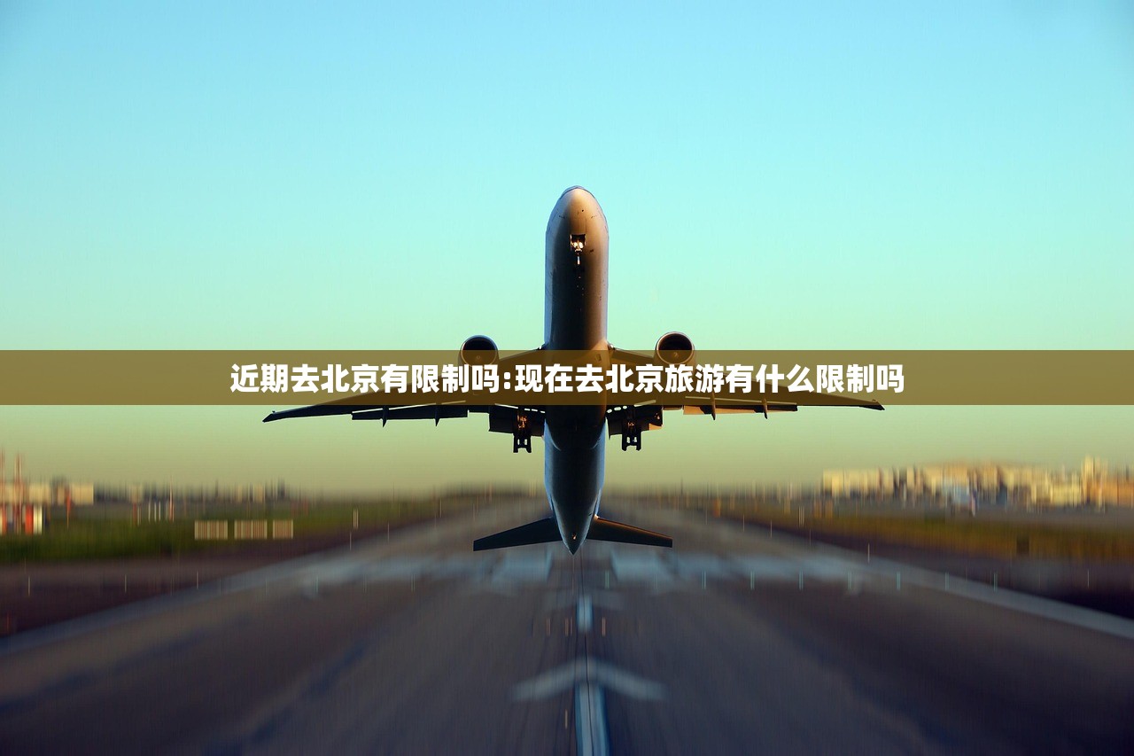 近期去北京有限制吗:现在去北京旅游有什么限制吗
