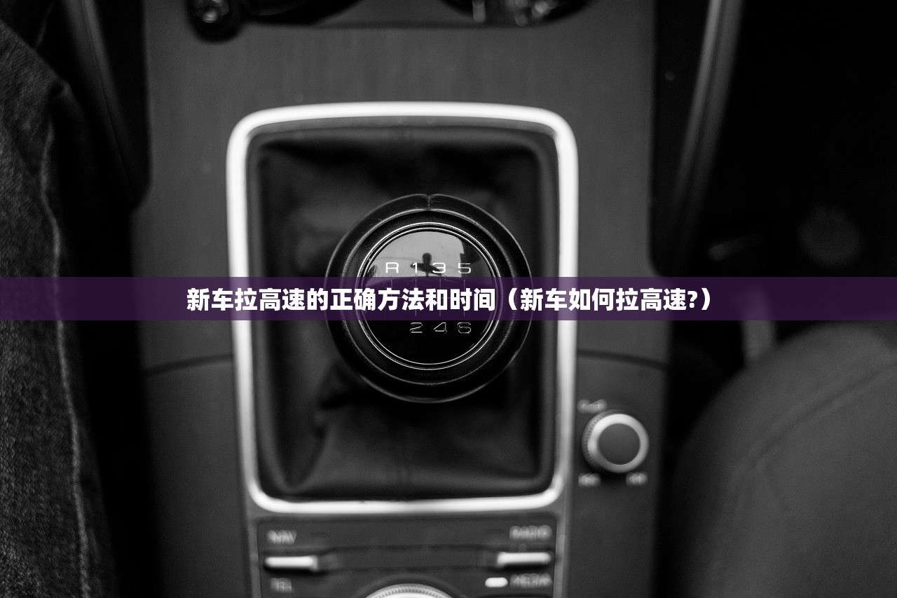 新车拉高速的正确方法和时间（新车如何拉高速?）