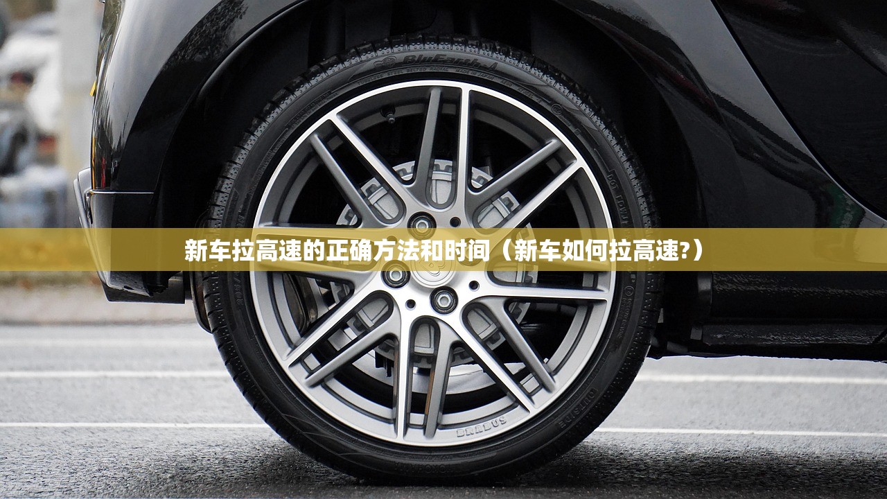 新车拉高速的正确方法和时间（新车如何拉高速?）