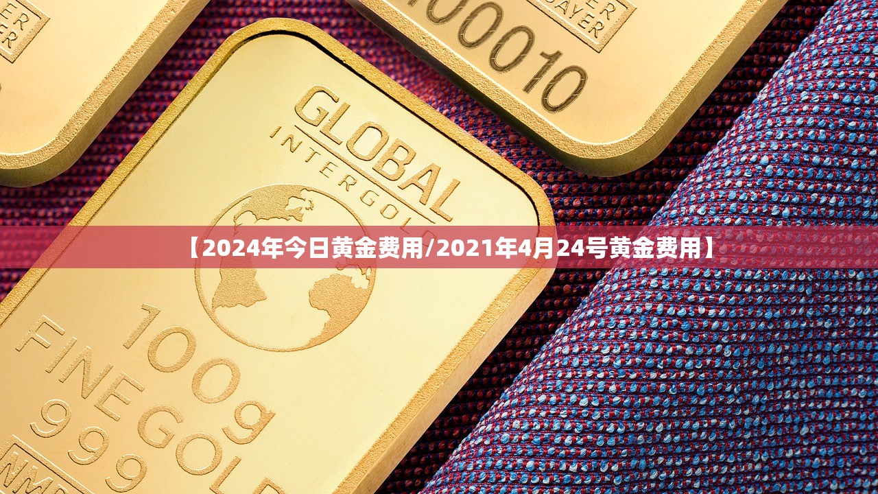 【2024年今日黄金费用/2021年4月24号黄金费用】