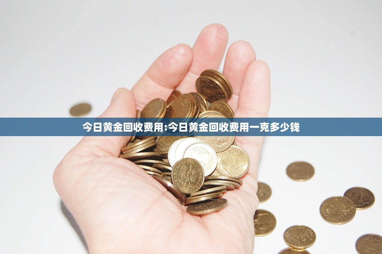 今日黄金回收费用:今日黄金回收费用一克多少钱