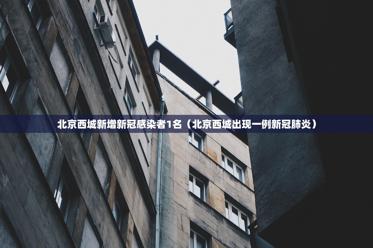 北京西城新增新冠感染者1名（北京西城出现一例新冠肺炎）