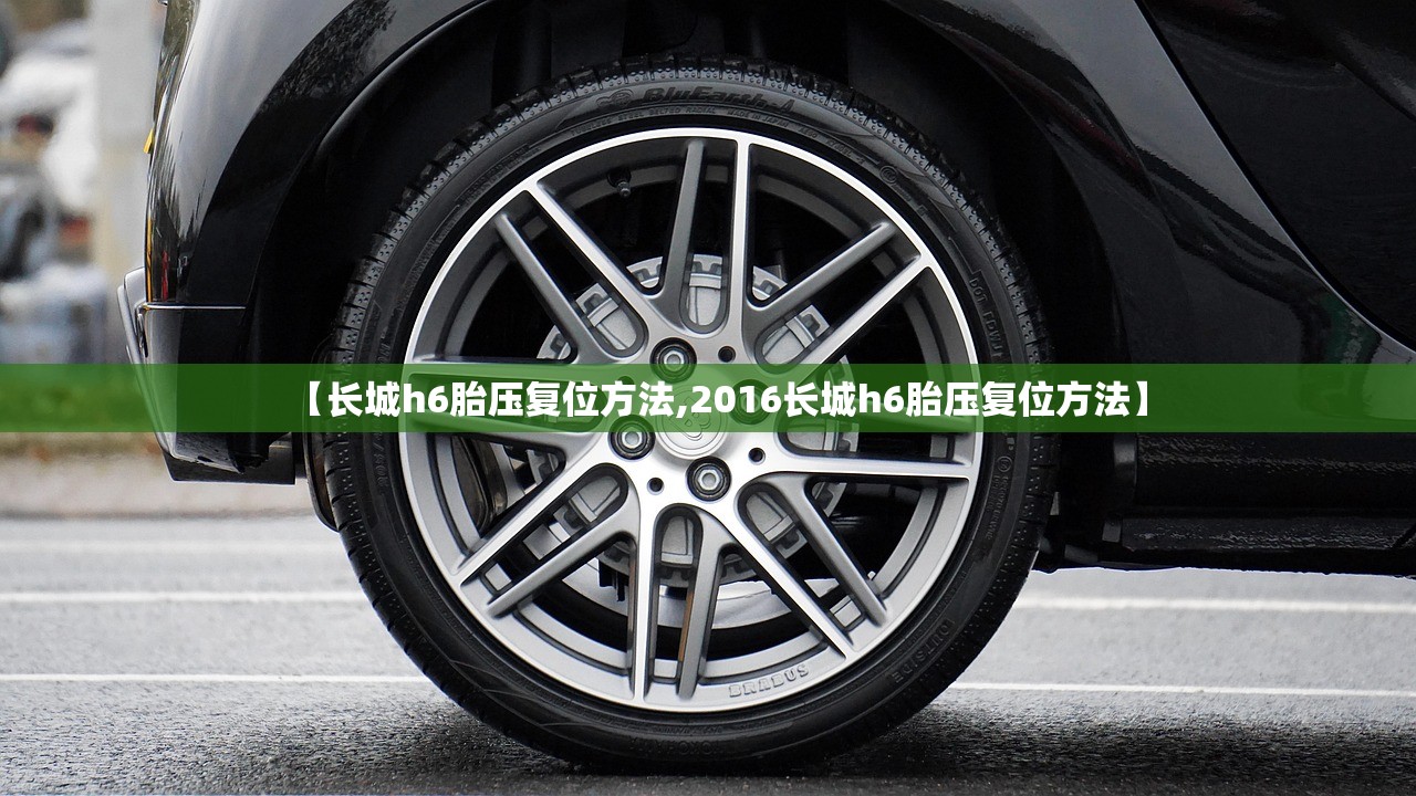 【长城h6胎压复位方法,2016长城h6胎压复位方法】