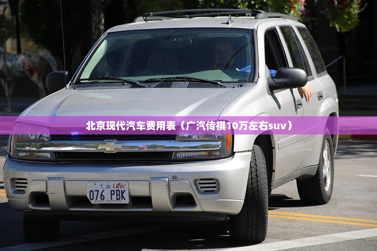 北京现代汽车费用表（广汽传祺10万左右suv）