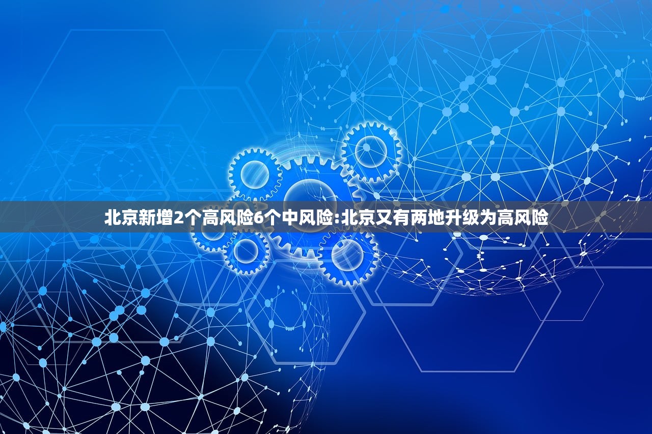 北京新增2个高风险6个中风险:北京又有两地升级为高风险 北京新增2个高风险6个中风险:北京又有两地升级为高风险