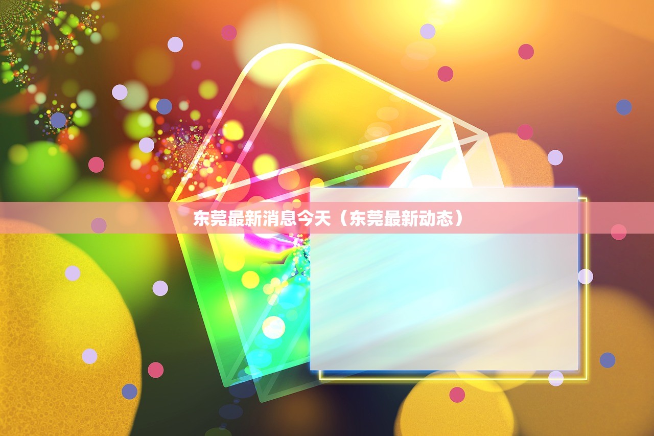 东莞最新消息今天（东莞最新动态）