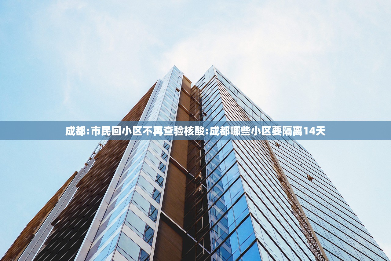 成都:市民回小区不再查验核酸:成都哪些小区要隔离14天
