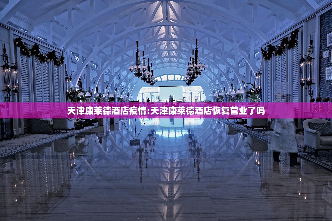 天津康莱德酒店疫情:天津康莱德酒店恢复营业了吗