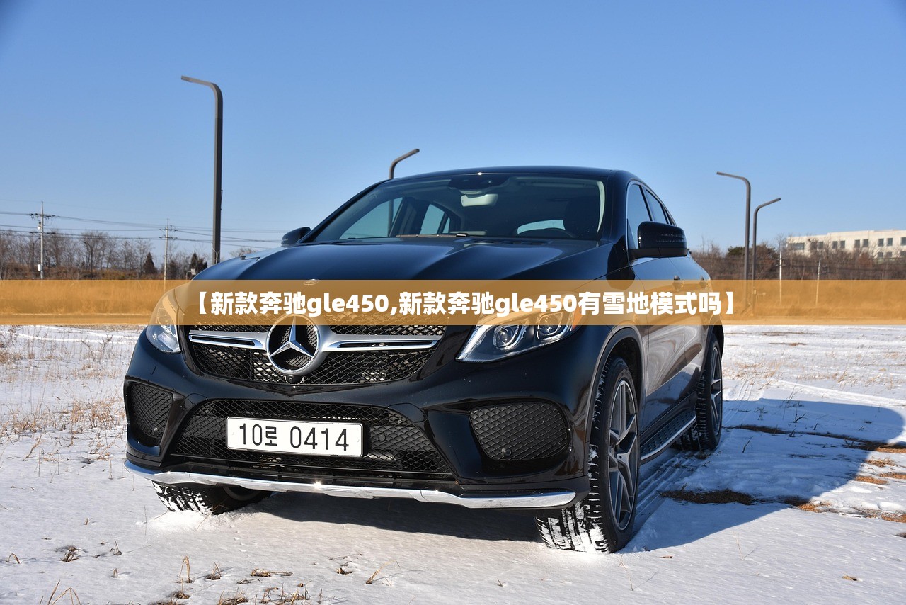【新款奔驰gle450,新款奔驰gle450有雪地模式吗】