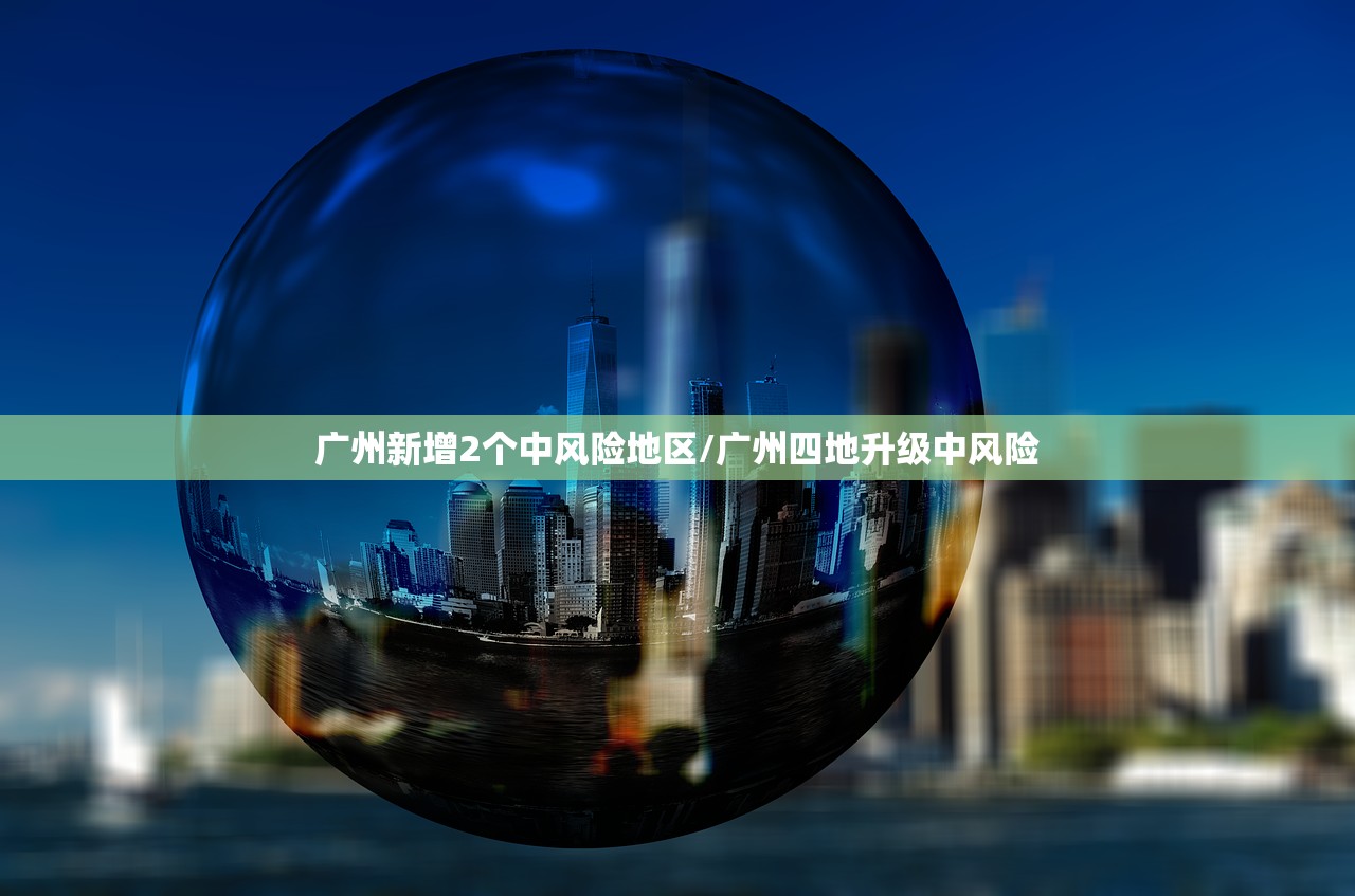 广州新增2个中风险地区/广州四地升级中风险