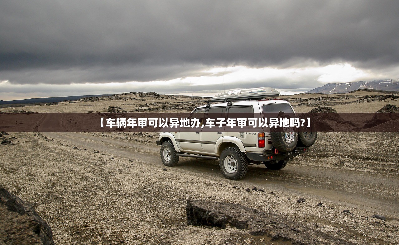 【车辆年审可以异地办,车子年审可以异地吗?】