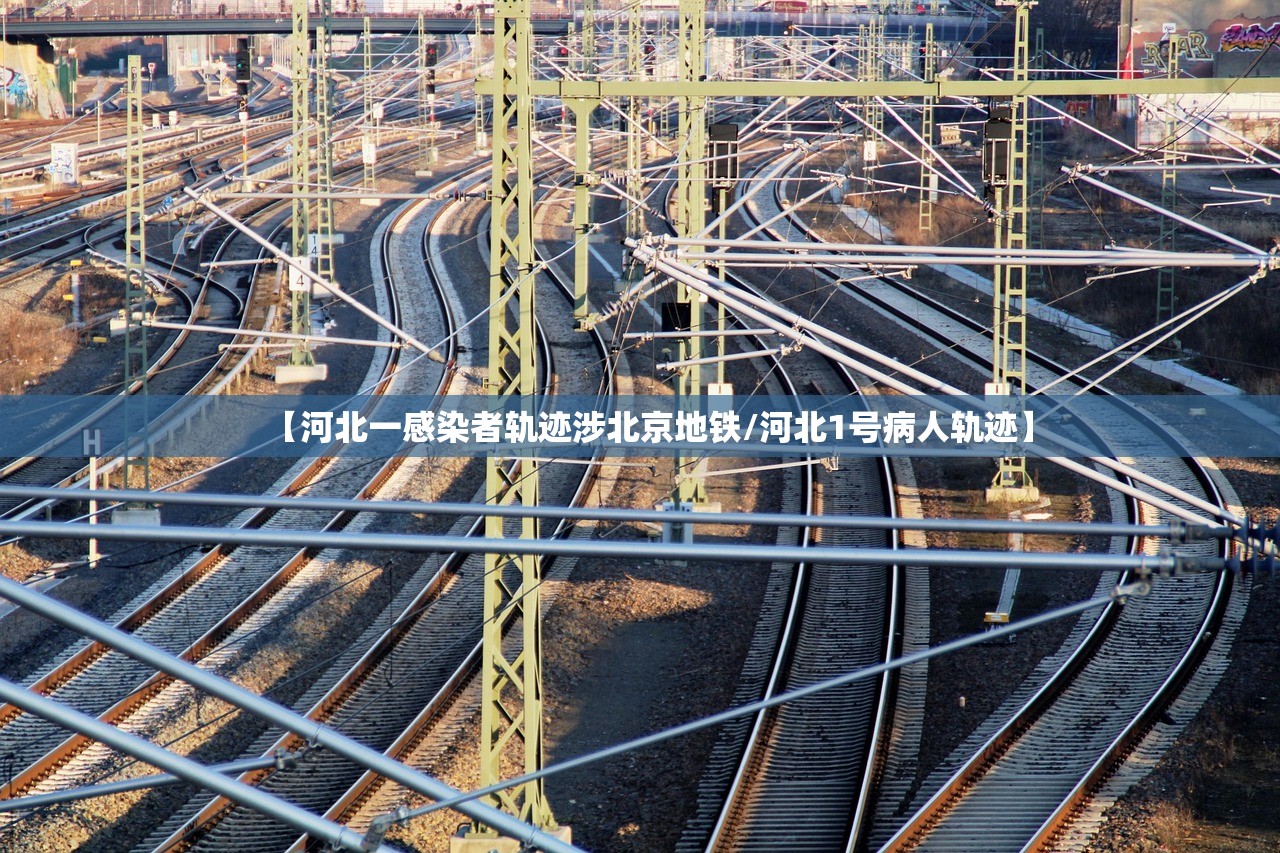 【河北一感染者轨迹涉北京地铁/河北1号病人轨迹】