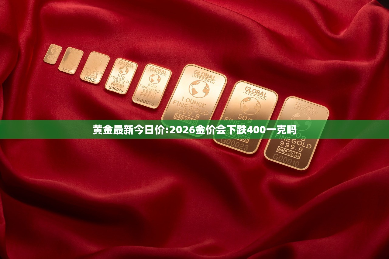 黄金最新今日价:2026金价会下跌400一克吗