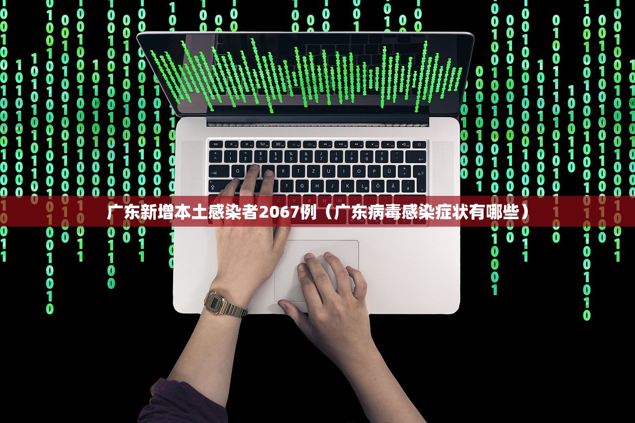 广东新增本土感染者2067例（广东病毒感染症状有哪些）