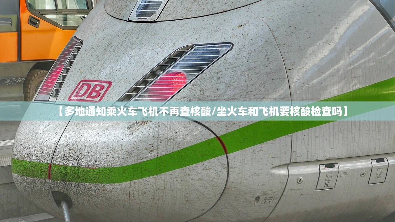 【多地通知乘火车飞机不再查核酸/坐火车和飞机要核酸检查吗】
