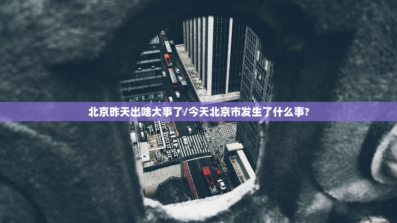 北京昨天出啥大事了/今天北京市发生了什么事? 北京昨天出啥大事了/今天北京市发生了什么事?