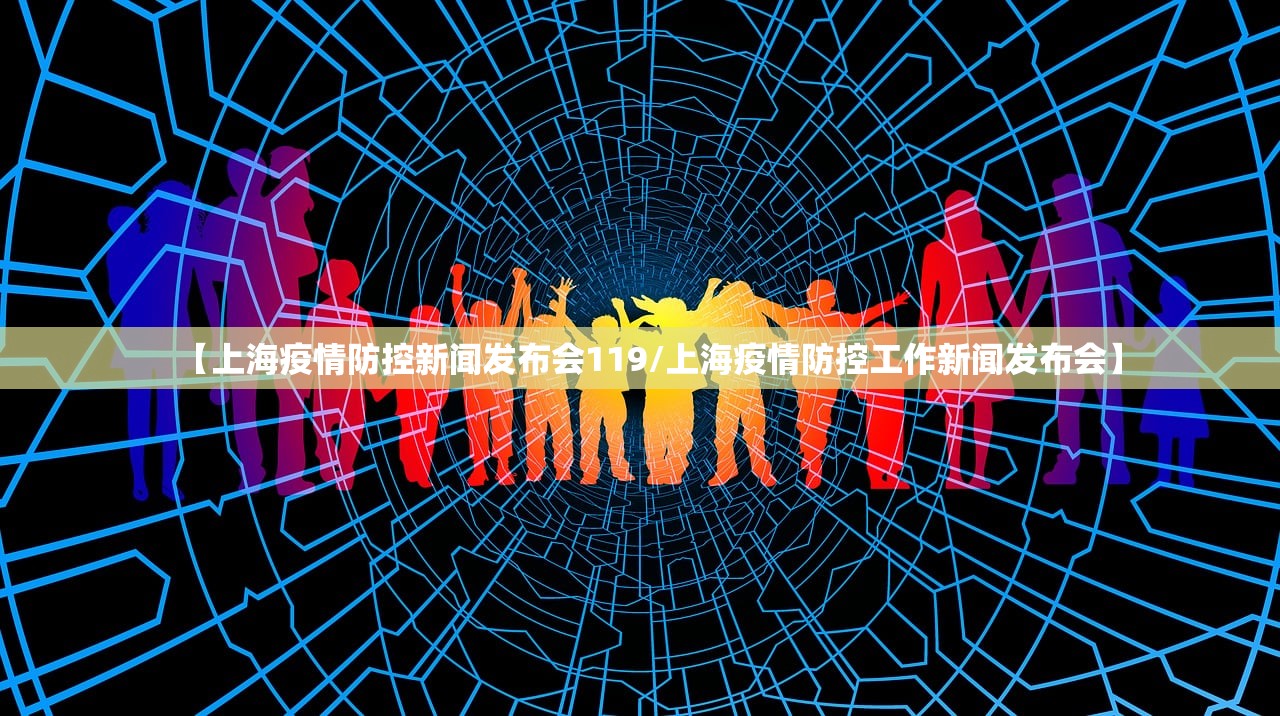 【上海疫情防控新闻发布会119/上海疫情防控工作新闻发布会】