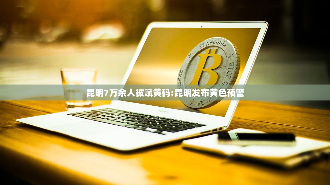昆明7万余人被赋黄码:昆明发布黄色预警