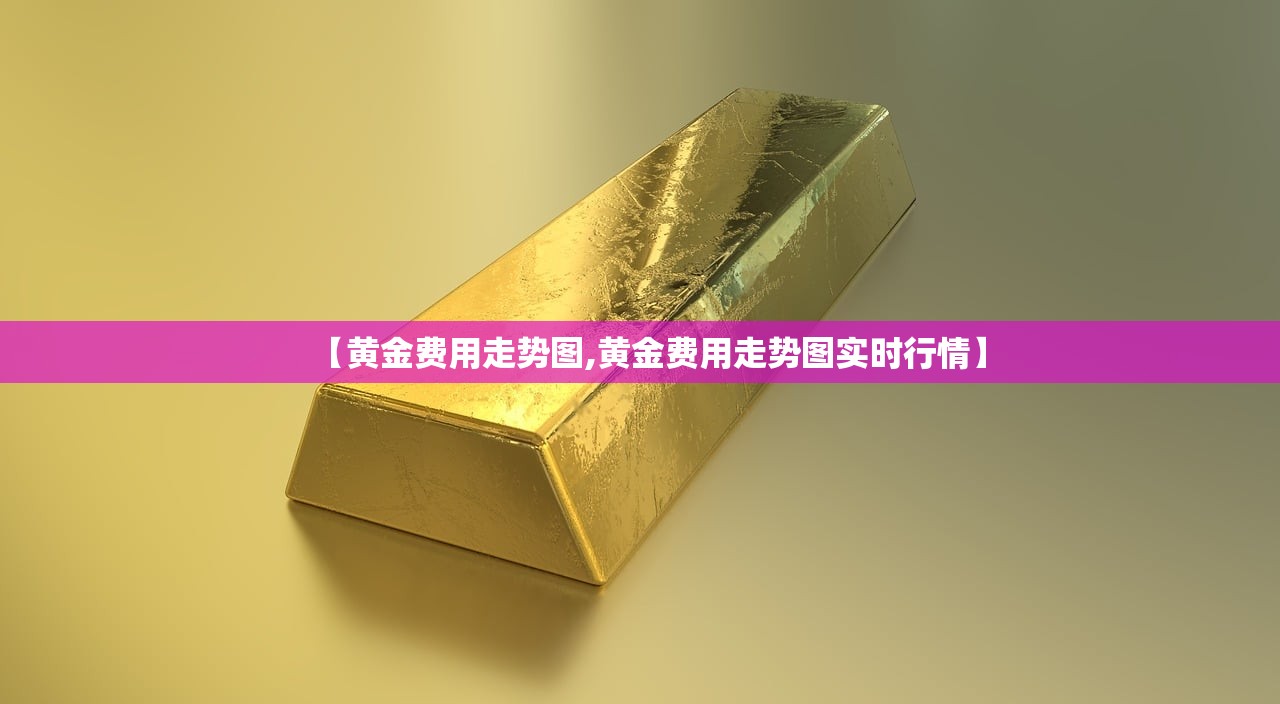 【黄金费用走势图,黄金费用走势图实时行情】