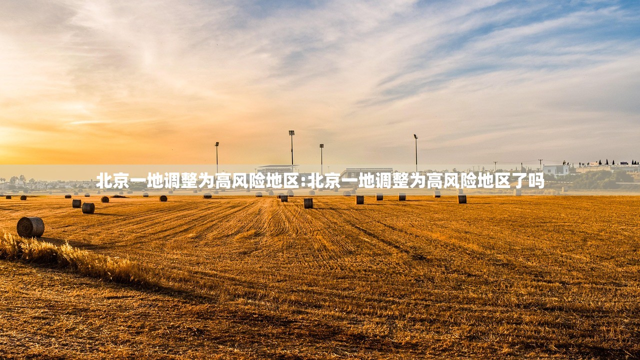 北京一地调整为高风险地区:北京一地调整为高风险地区了吗