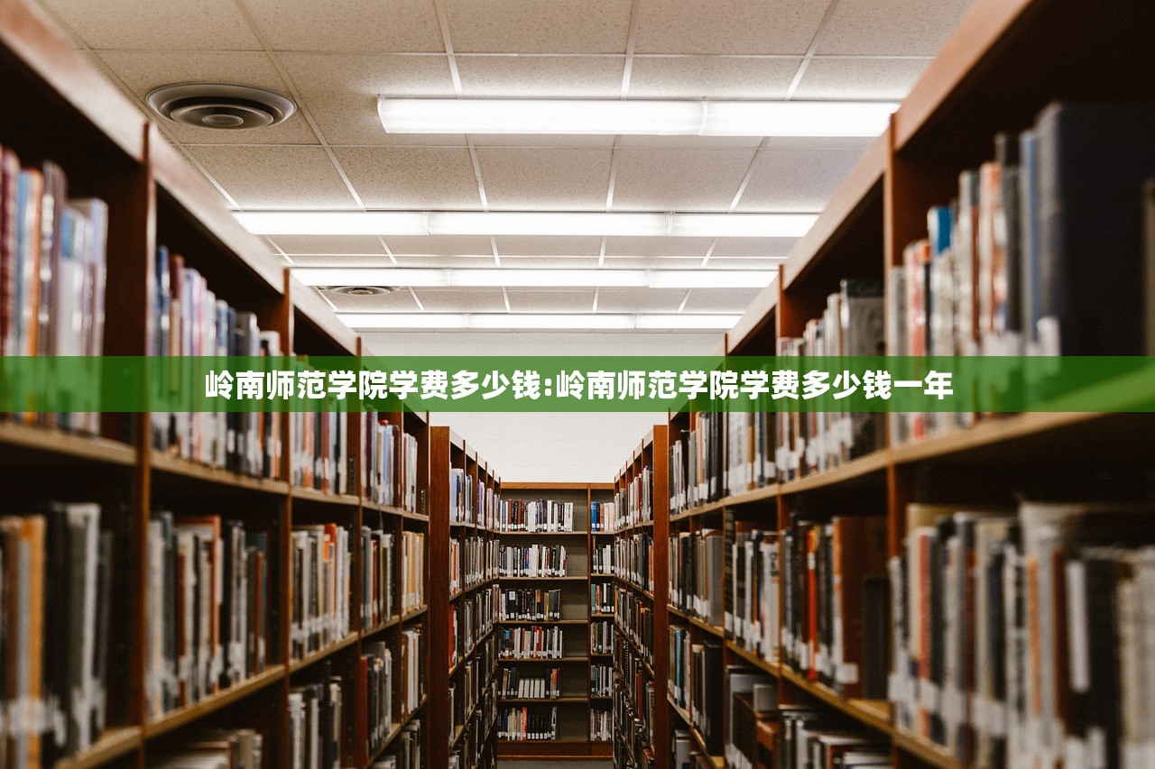 岭南师范学院学费多少钱:岭南师范学院学费多少钱一年