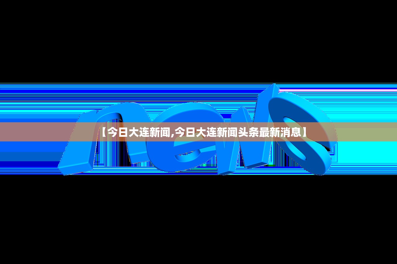 【今日大连新闻,今日大连新闻头条最新消息】