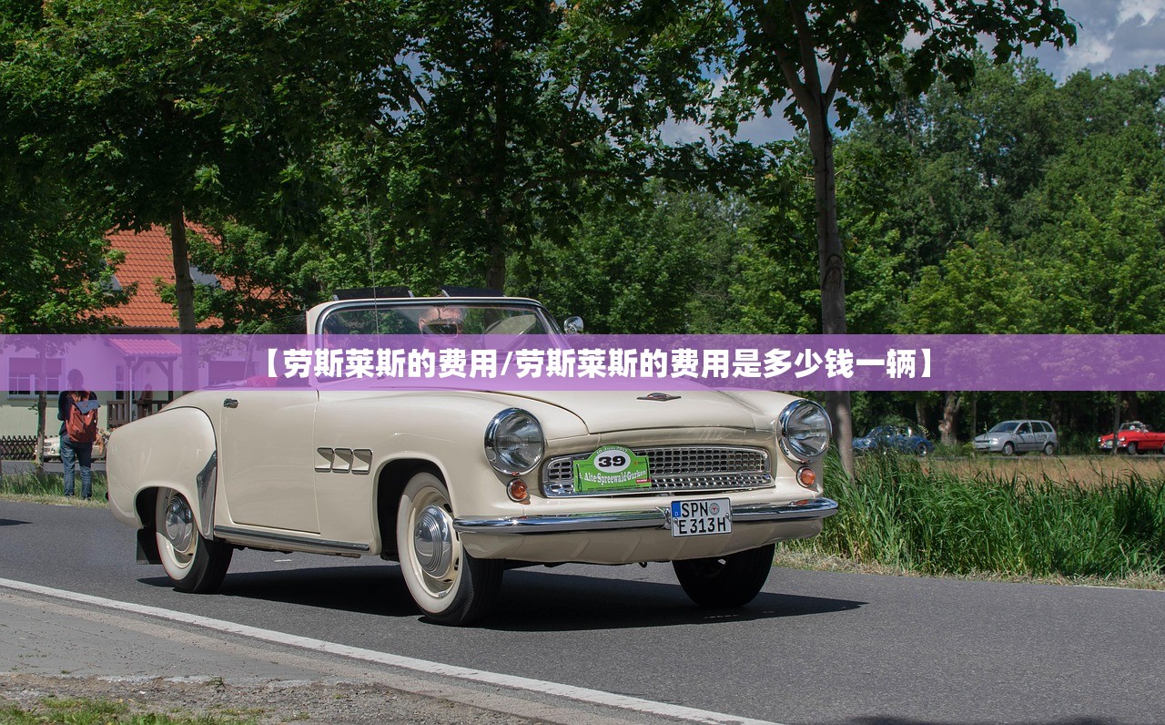 【劳斯莱斯的费用/劳斯莱斯的费用是多少钱一辆】 【劳斯莱斯的费用/劳斯莱斯的费用是多少钱一辆】