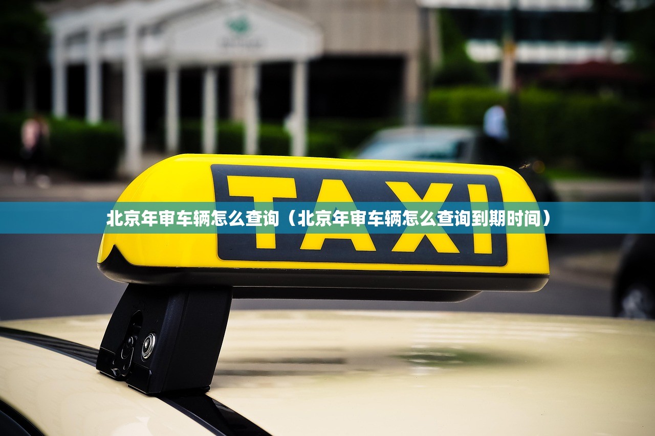 北京年审车辆怎么查询（北京年审车辆怎么查询到期时间）