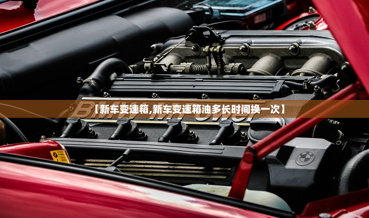 【新车变速箱,新车变速箱油多长时间换一次】