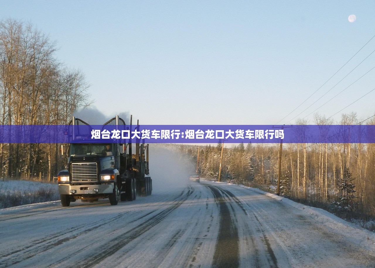 烟台龙口大货车限行:烟台龙口大货车限行吗 烟台龙口大货车限行:烟台龙口大货车限行吗